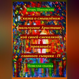 Обложка книги «Сказка о смышлёном мальчугане Аристаше, кой своей смекалкой превзошёл главного сыщика – IV»