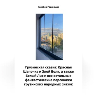 Обложка книги «Грузинская сказка: Красная Шапочка и Злой Волк, а также Белый Лис и все остальные фантастические персонажи грузинских народных сказок»