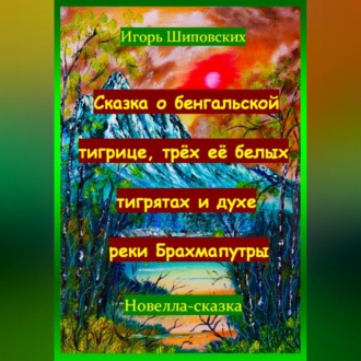 Обложка книги «Сказка о бенгальской тигрице, трёх её белых тигрятах и духе реки Брахмапутры»