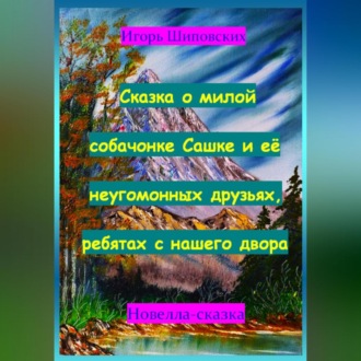 Обложка книги «Сказка о милой собачонке Сашке и её неугомонных друзьях, ребятах с нашего двора»