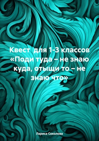 Обложка книги «Квест для 1-3 классов «Поди туда – не знаю куда, отыщи то – не знаю что»»