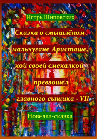Обложка книги «Сказка о смышлёном мальчугане Аристаше, кой своей смекалкой превзошёл главного сыщика – VII»
