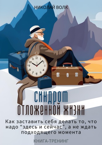 Обложка книги «Синдром отложенной жизни. Как заставить себя делать то, что надо «здесь и сейчас», а не ждать подходящего момента. Книга-тренинг»