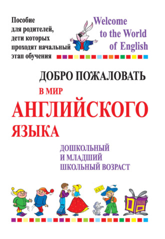 Обложка книги «Добро пожаловать в мир английского языка. Дошкольный и младший школьный возраст. Пособие для родителей, дети которых проходят начальный этап обучения»
