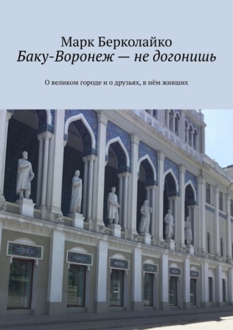 Марк Берколайко. Баку-Воронеж – не догонишь. О великом городе и о друзьях, в нём живших