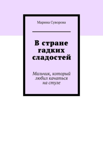 Марина Суворова. В стране гадких сладостей. Мальчик, который любил качаться на стуле