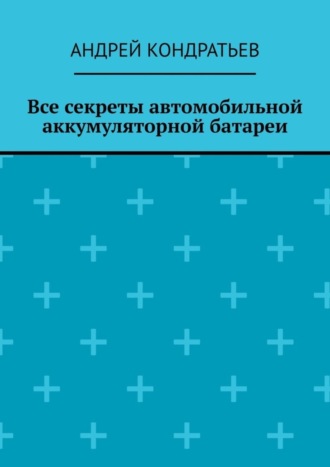 Андрей Кондратьев. Все секреты автомобильной аккумуляторной батареи