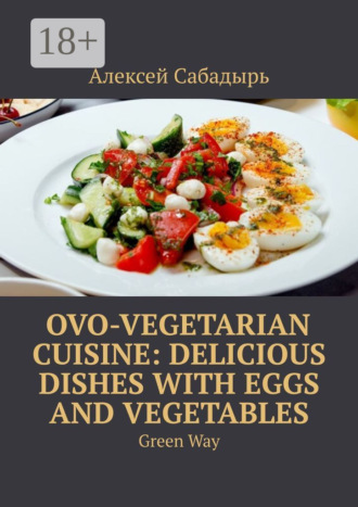 Обложка книги «Ovo-Vegetarian Cuisine: Delicious Dishes with Eggs and Vegetables. Green Way»