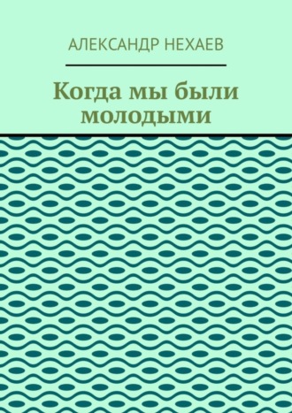 Александр Нехаев. Когда мы были молодыми