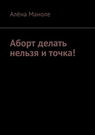 Обложка книги «Аборт делать нельзя и точка!»