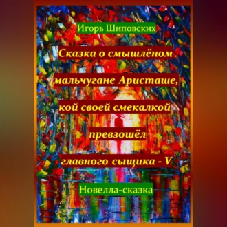Обложка книги «Сказка о смышлёном мальчугане Аристаше, кой своей смекалкой превзошёл главного сыщика – V»