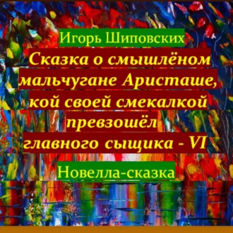 Обложка книги «Сказка о смышлёном мальчугане Аристаше, кой своей смекалкой превзошёл главного сыщика – VI»