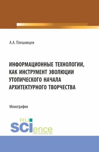 Александр Александрович Плешивцев. Информационные технологии, как инструмент эволюции утопического начала архитектурного творчества. (Аспирантура, Бакалавриат, Магистратура). Монография.