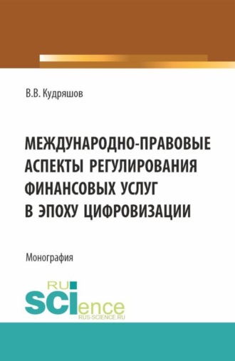 Владислав Васильевич Кудряшов. Междунарно-правовые аспекты регулирования финансовых услуг в эпоху цифровизации. (Аспирантура, Бакалавриат, Магистратура). Монография.