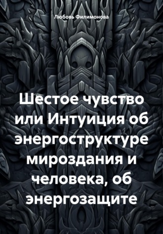 Любовь Александровна Филимонова. Шестое чувство или Интуиция об энергоструктуре мироздания и человека, об энергозащите