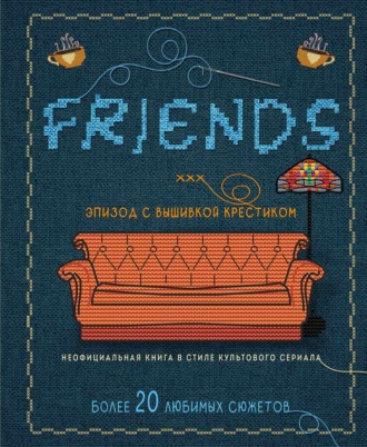 Обложка книги «Друзья: эпизод с вышивкой крестиком. Неофициальная книга в стиле культового сериала»