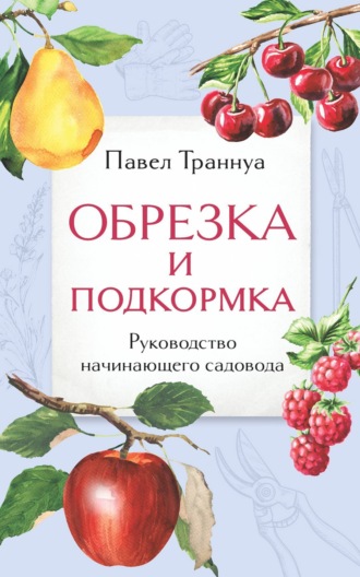 Павел Траннуа. Обрезка и подкормка. Руководство начинающего садовода