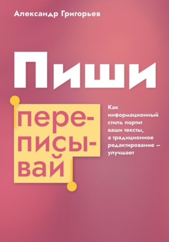 Обложка книги «Пиши, переписывай. Как информационный стиль портит ваши тексты, а традиционное редактирование – улучшает»