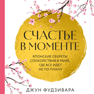 Обложка книги «Счастье в моменте. Японские секреты спокойствия в мире, где все идет не по плану»
