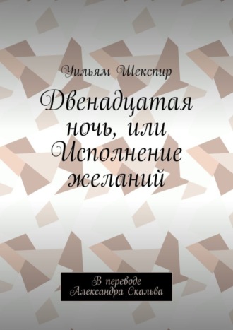 Уильям Шекспир. Двенадцатая ночь, или Исполнение желаний. В переводе Александра Скальва