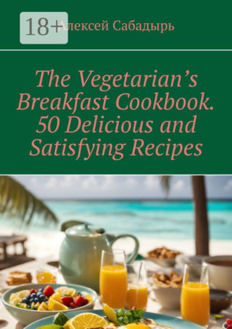 Обложка книги «The Vegetarian’s Breakfast. Cookbook 50 Delicious and Satisfying Recipes»