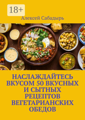 Обложка книги «Наслаждайтесь вкусом 50 вкусных и сытных рецептов вегетарианских обедов»