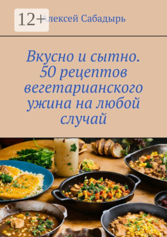 Обложка книги «Вкусно и сытно. 50 рецептов вегетарианского ужина на любой случай»