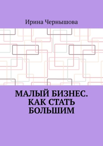 Обложка книги «Малый бизнес. Как стать большим. Первая книга ИрСанны. Основано на реальном опыте»