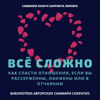 Обложка книги «Саммари книги Харриет Лернер «Все сложно. Как спасти отношения, если вы рассержены, обижены или в отчаянии»»