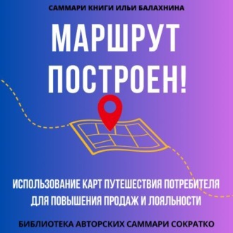 Обложка книги «Саммари книги Ильи Балахнина «Маршрут построен! Использование карт путешествия потребителя для повышения продаж и лояльности»»