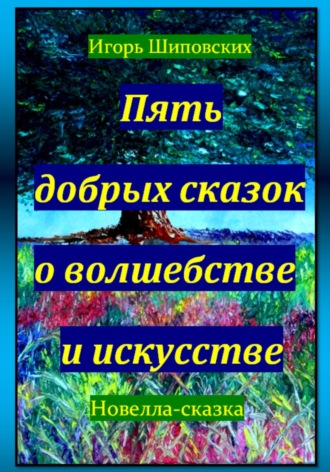 Игорь Дасиевич Шиповских. Пять добрых сказок о волшебстве и искусстве