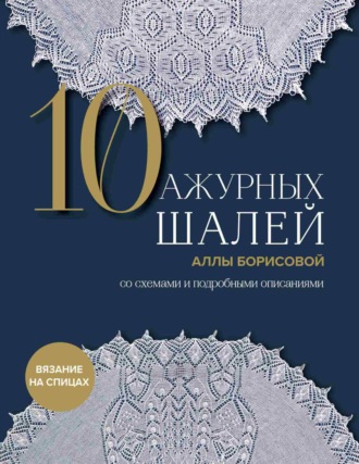 Обложка книги «10 ажурных шалей Аллы Борисовой со схемами и подробными описаниями»