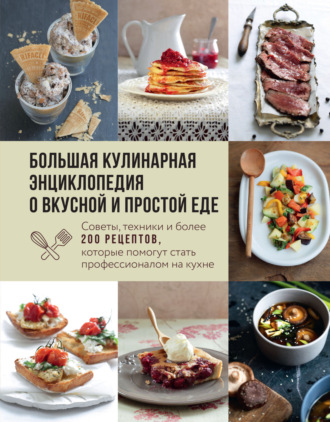 Обложка книги «Большая кулинарная энциклопедия о вкусной и простой еде. Советы, техники и более 200 рецептов, которые помогут стать профессионалом на кухне»