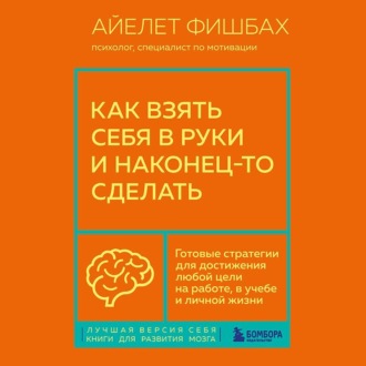 Обложка книги «Как взять себя в руки и наконец-то сделать. Готовые стратегии для достижения любой цели на работе, в учебе и личной жизни»