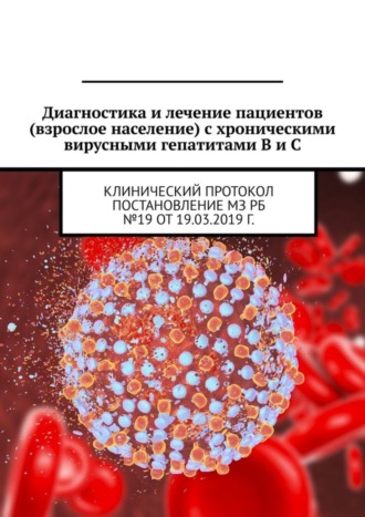 Обложка книги «Диагностика и лечение пациентов (взрослое население) с хроническими вирусными гепатитами B и C. Клинический протокол. Постановление МЗ РБ №19 от 19.03.2019 г.»