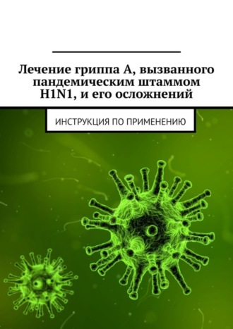 Обложка книги «Лечение гриппа А, вызванного пандемическим штаммом H1N1, и его осложнений. Инструкция по применению»