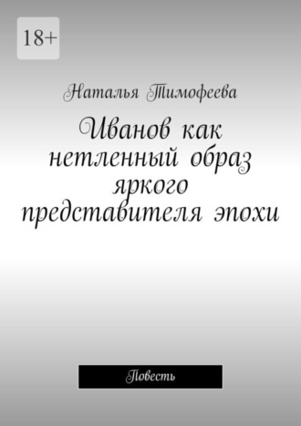 Наталья Тимофеева. Иванов как нетленный образ яркого представителя эпохи. Повесть