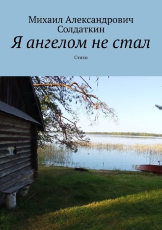 Михаил Александрович Солдаткин. Я ангелом не стал. Стихи