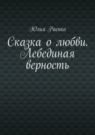 Юлия Раенко. Сказка о любви. Лебединая верность