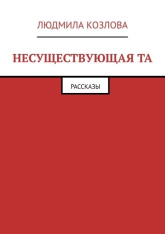 Людмила Козлова. Несуществующая та. Рассказы