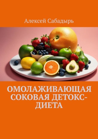 Алексей Сабадырь. Омолаживающая соковая детокс-диета