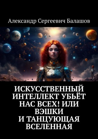 Александр Сергеевич Балашов. Искусственный интеллект убьёт нас всех! Или Вэшки и Танцующая Вселенная