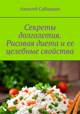 Алексей Сабадырь. Секреты долголетия. Рисовая диета и ее целебные свойства