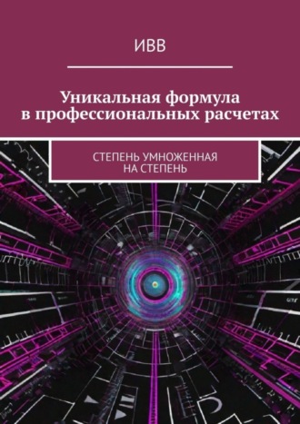 Обложка книги «Уникальная формула в профессиональных расчетах. Степень умноженная на Степень»