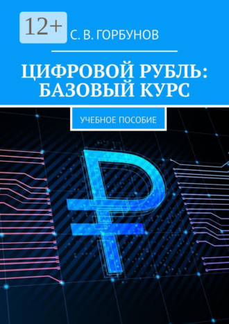 Сергей Владимирович Горбунов. Цифровой рубль: базовый курс. Учебное пособие