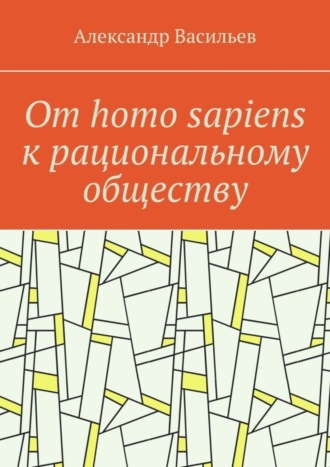 Обложка книги «От homo sapiens к рациональному обществу. Очерк оснований социального возвышения в окружающем мире»