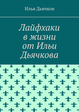 Обложка книги «Лайфхаки в жизни от Ильи Дьячкова»