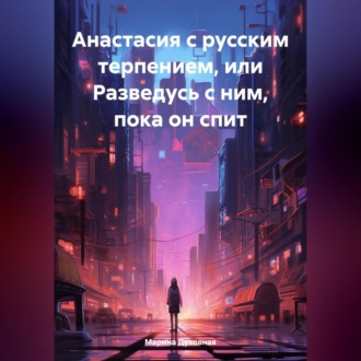 Обложка книги «Анастасия с русским терпением, или Разведусь с ним, пока он спит»
