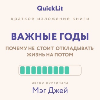 Обложка книги «Краткое изложение книги «Важные годы. Почему не стоит откладывать жизнь на потом». Автор оригинала ‒ Мэг Джей»