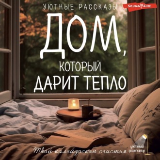 Обложка книги «Дом, который дарит тепло: твой калейдоскоп счастья. Уютные рассказы»